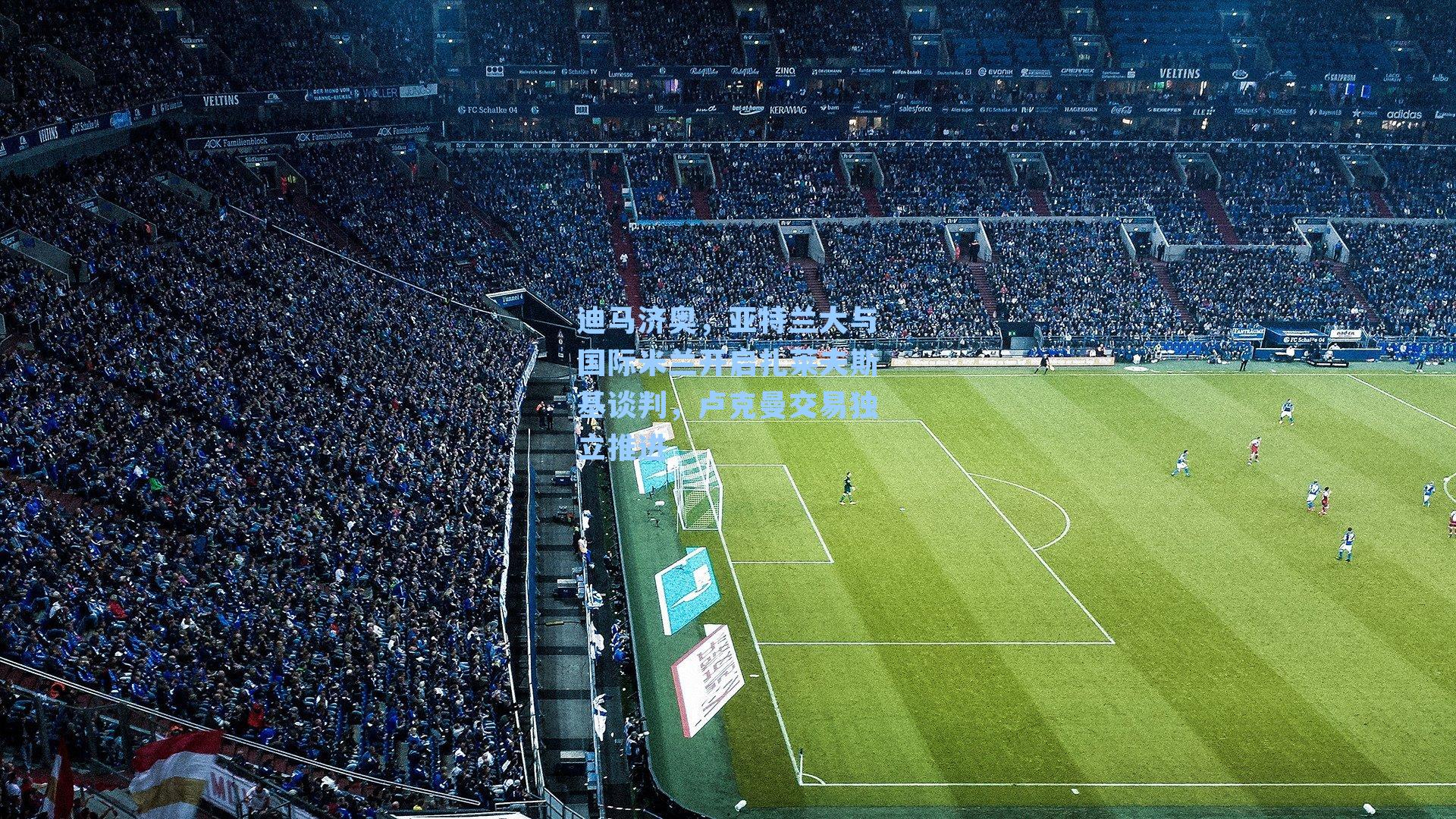 迪马济奥，亚特兰大与国际米兰开启扎莱夫斯基谈判，卢克曼交易独立推进