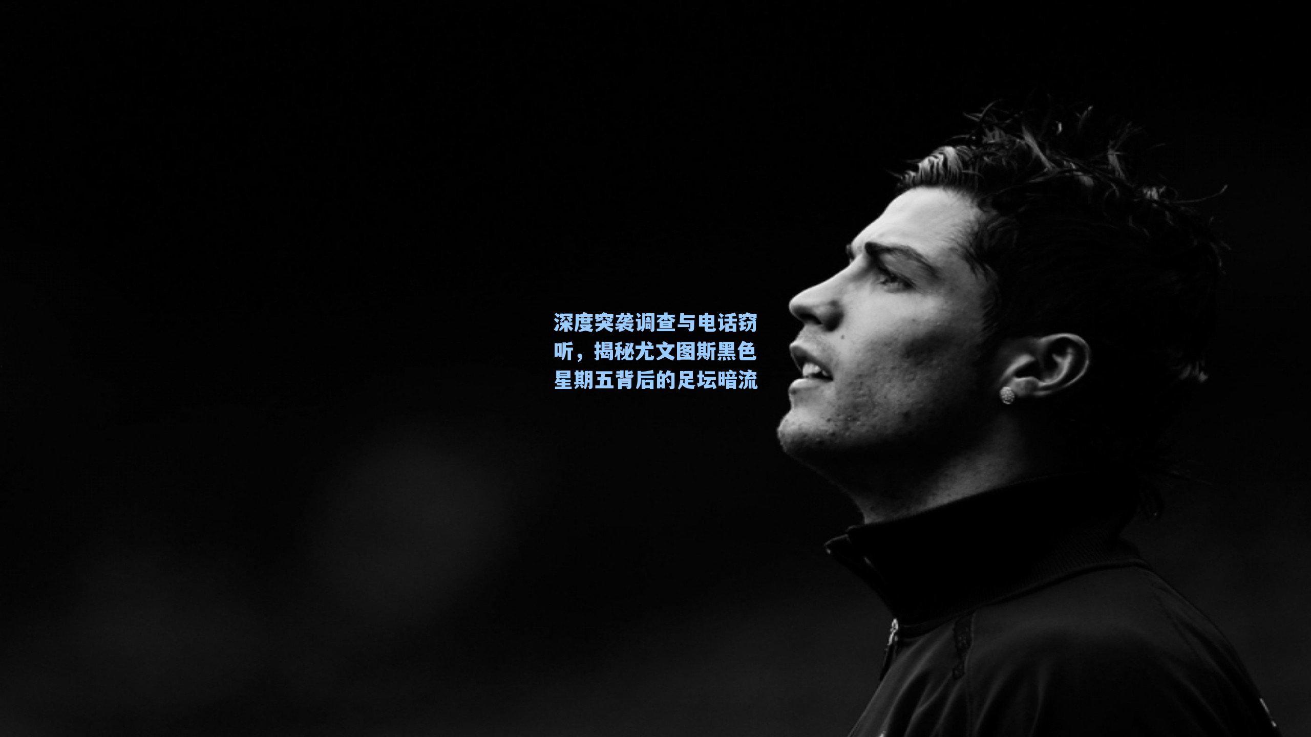 深度突袭调查与电话窃听，揭秘尤文图斯黑色星期五背后的足坛暗流