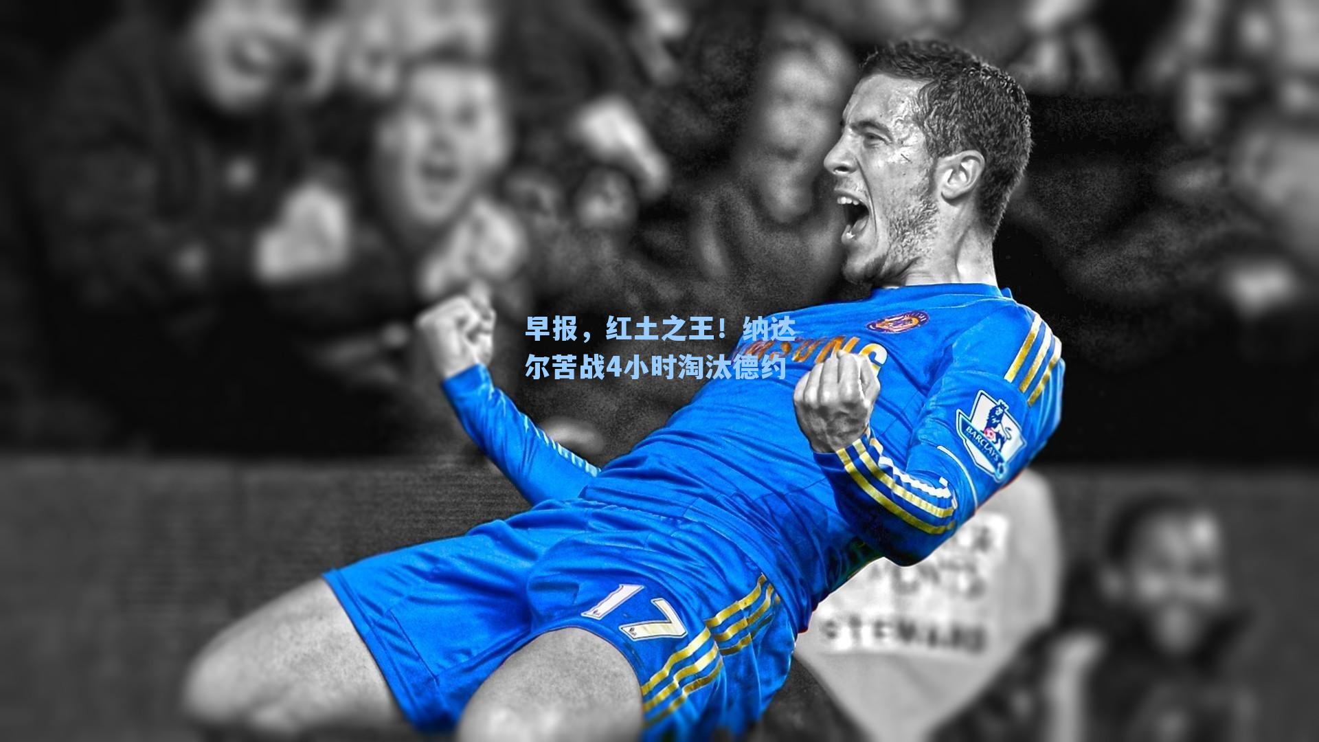 早报,红土之王!纳达尔苦战4小时淘汰德约