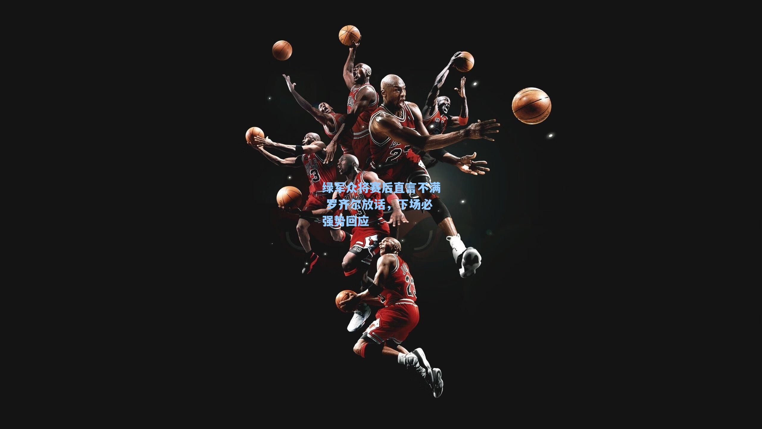 绿军众将赛后直言不满 罗齐尔放话,下场必强势回应