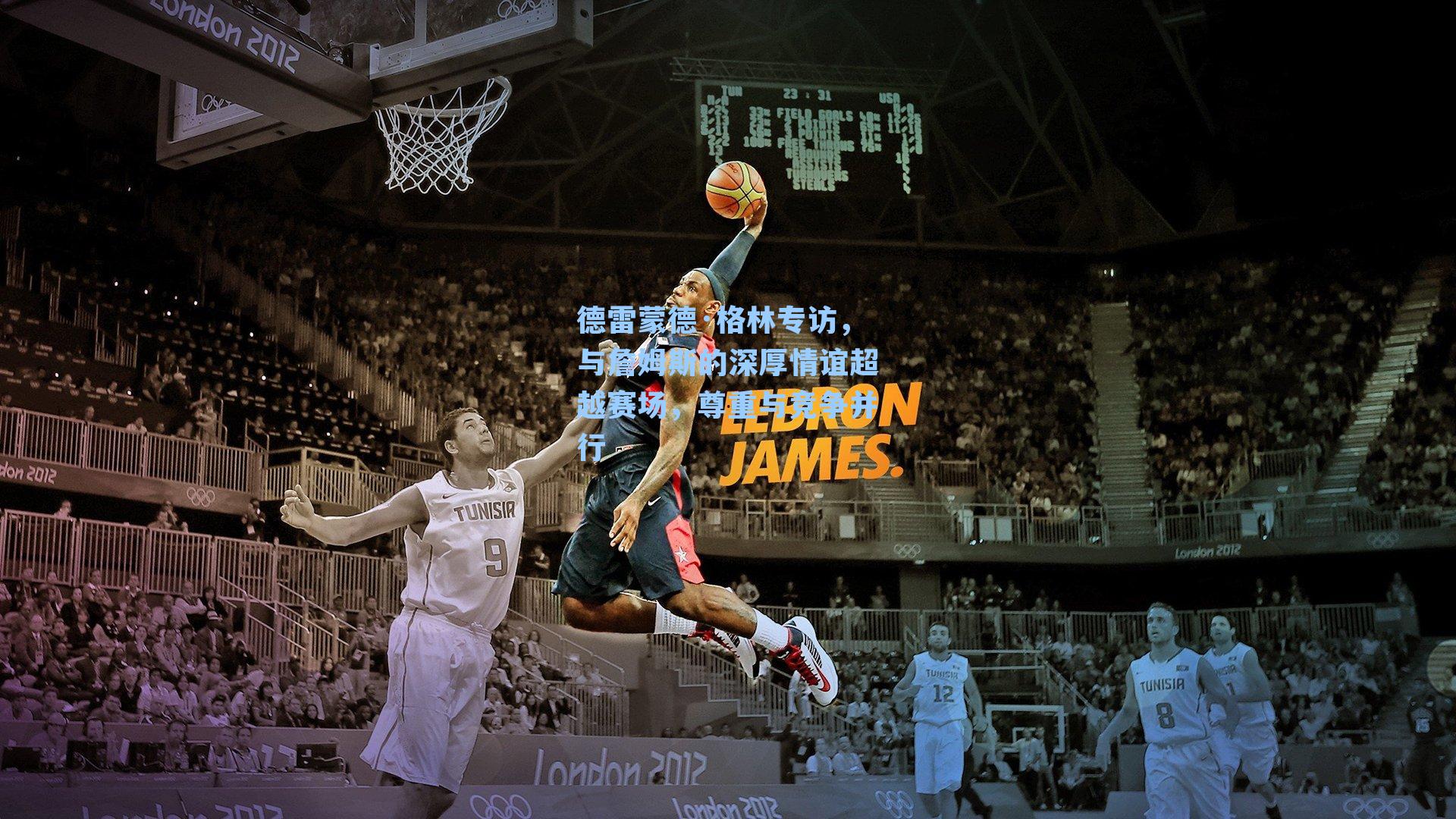 德雷蒙德·格林专访,与詹姆斯的深厚情谊超越赛场,尊重与竞争并行