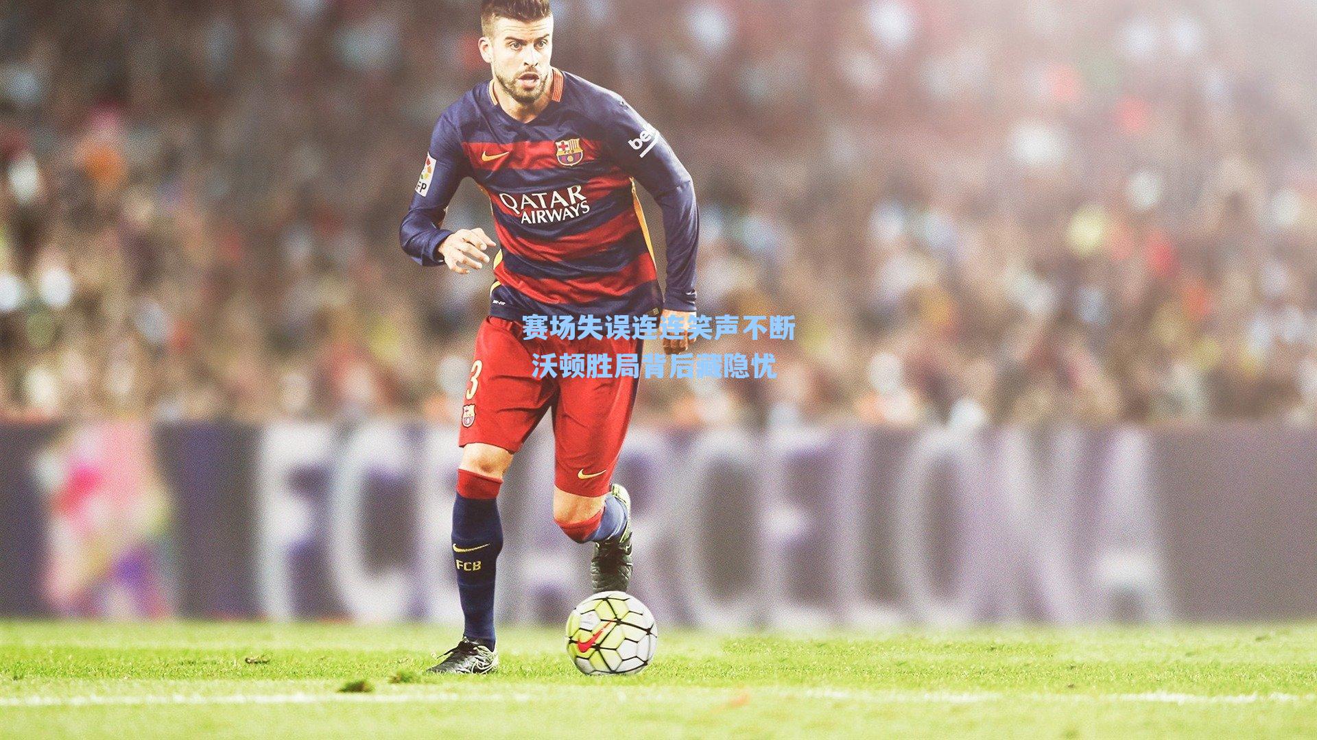 赛场失误连连笑声不断 沃顿胜局背后藏隐忧