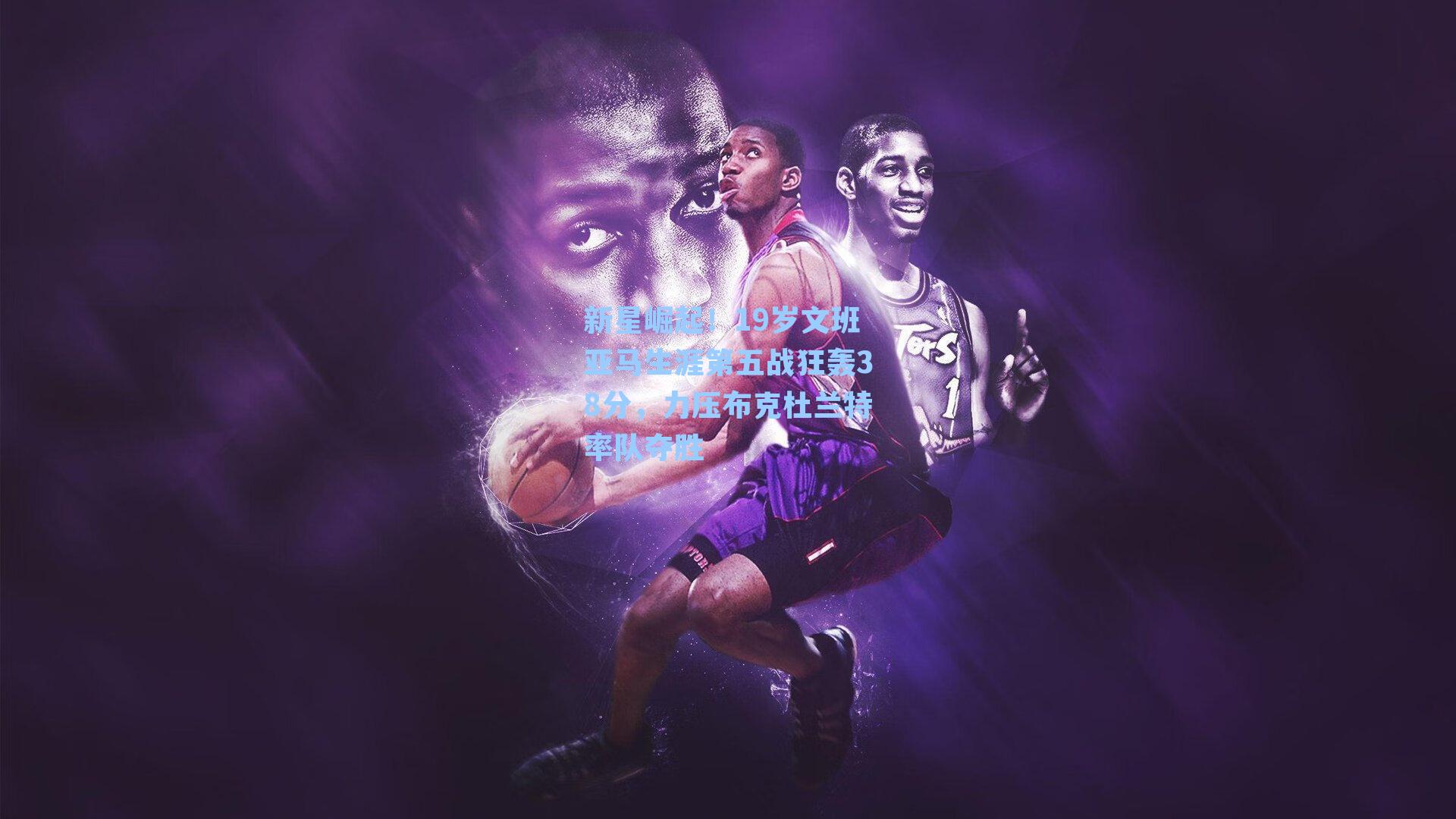 新星崛起！19岁文班亚马生涯第五战狂轰38分，力压布克杜兰特率队夺胜