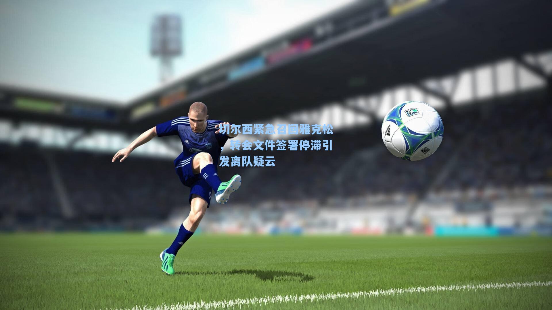 切尔西紧急召回雅克松,转会文件签署停滞引发离队疑云