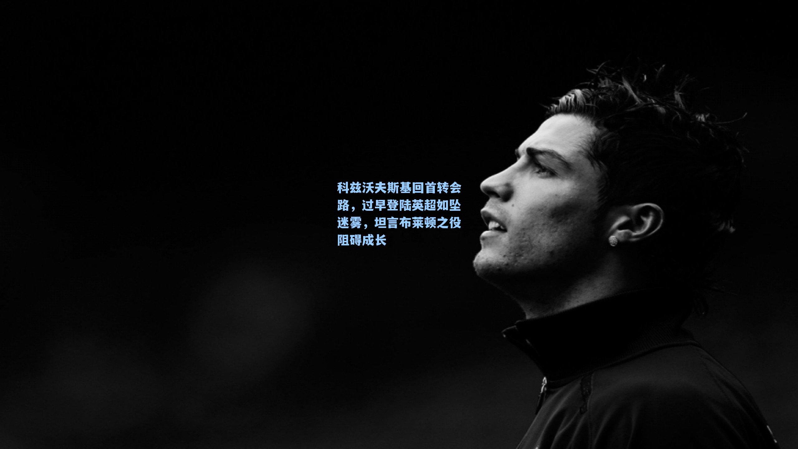 科兹沃夫斯基回首转会路,过早登陆英超如坠迷雾,坦言布莱顿之役阻碍成长