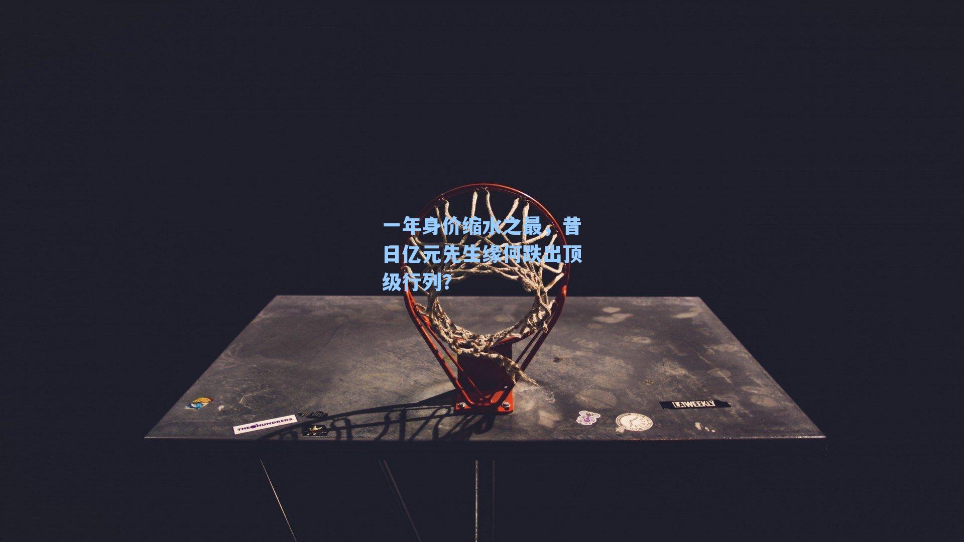 一年身价缩水之最，昔日亿元先生缘何跌出顶级行列？