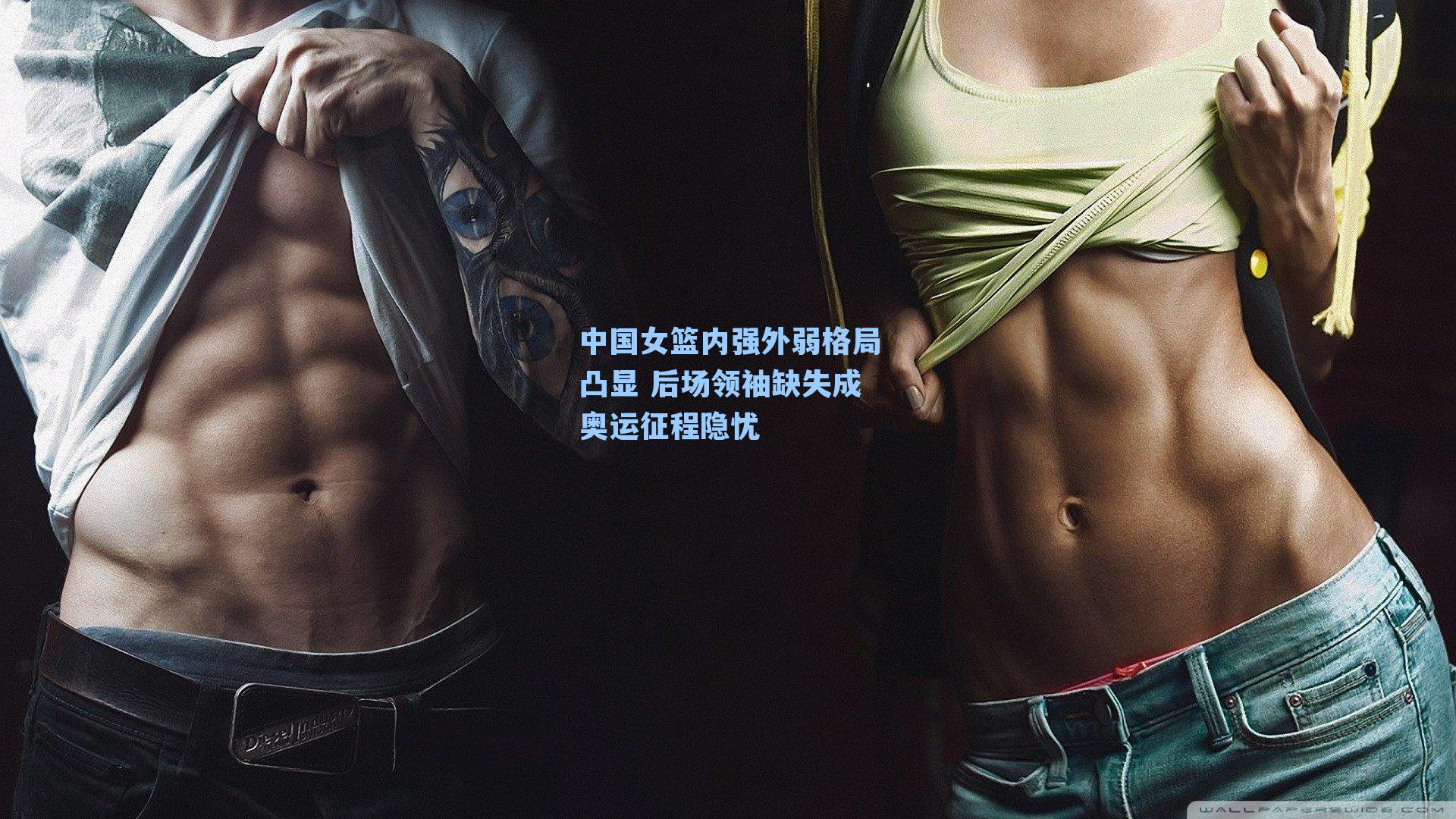 中国女篮内强外弱格局凸显 后场领袖缺失成奥运征程隐忧