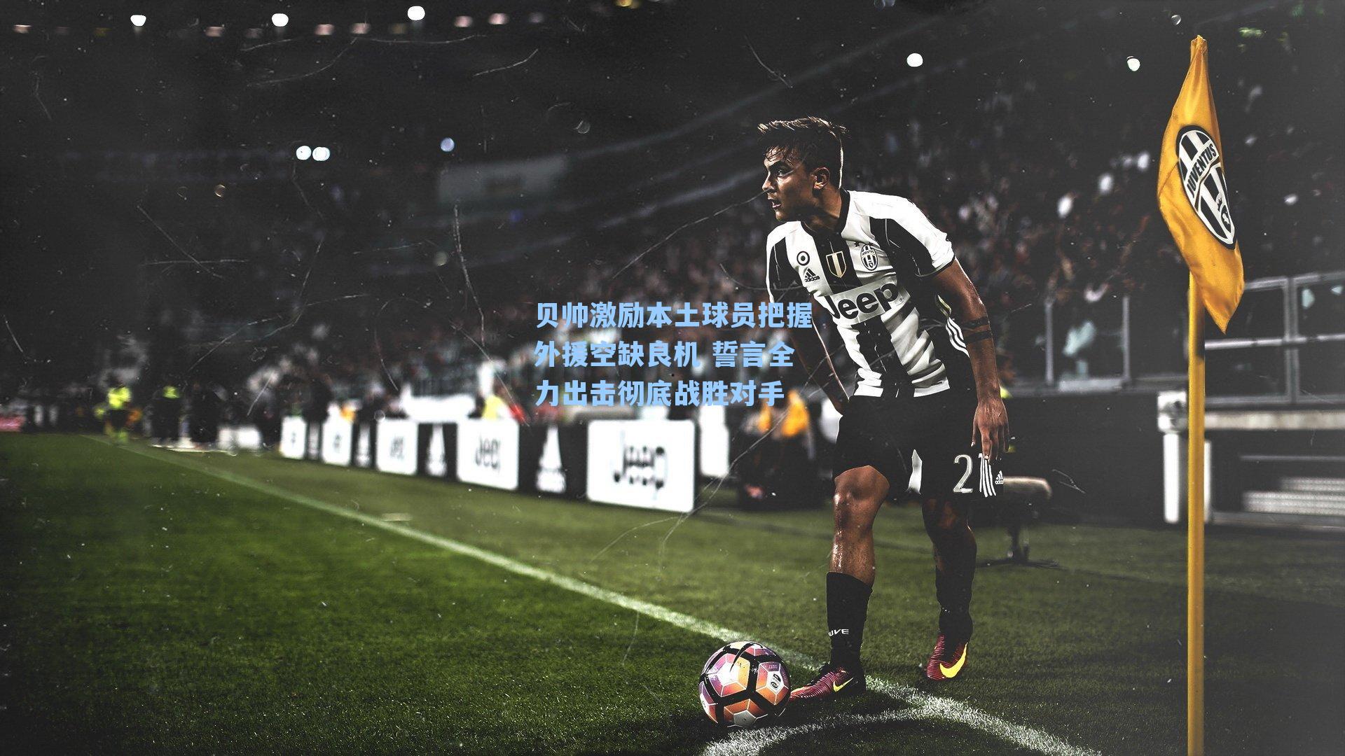 贝帅激励本土球员把握外援空缺良机 誓言全力出击彻底战胜对手