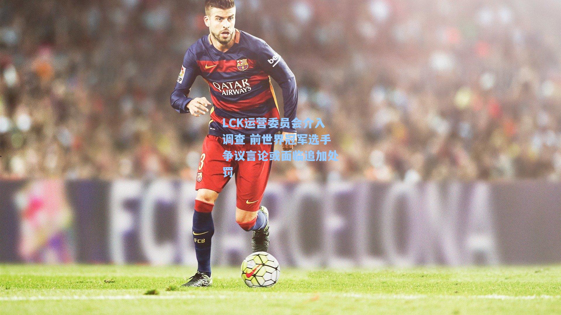 LCK运营委员会介入调查 前世界冠军选手争议言论或面临追加处罚