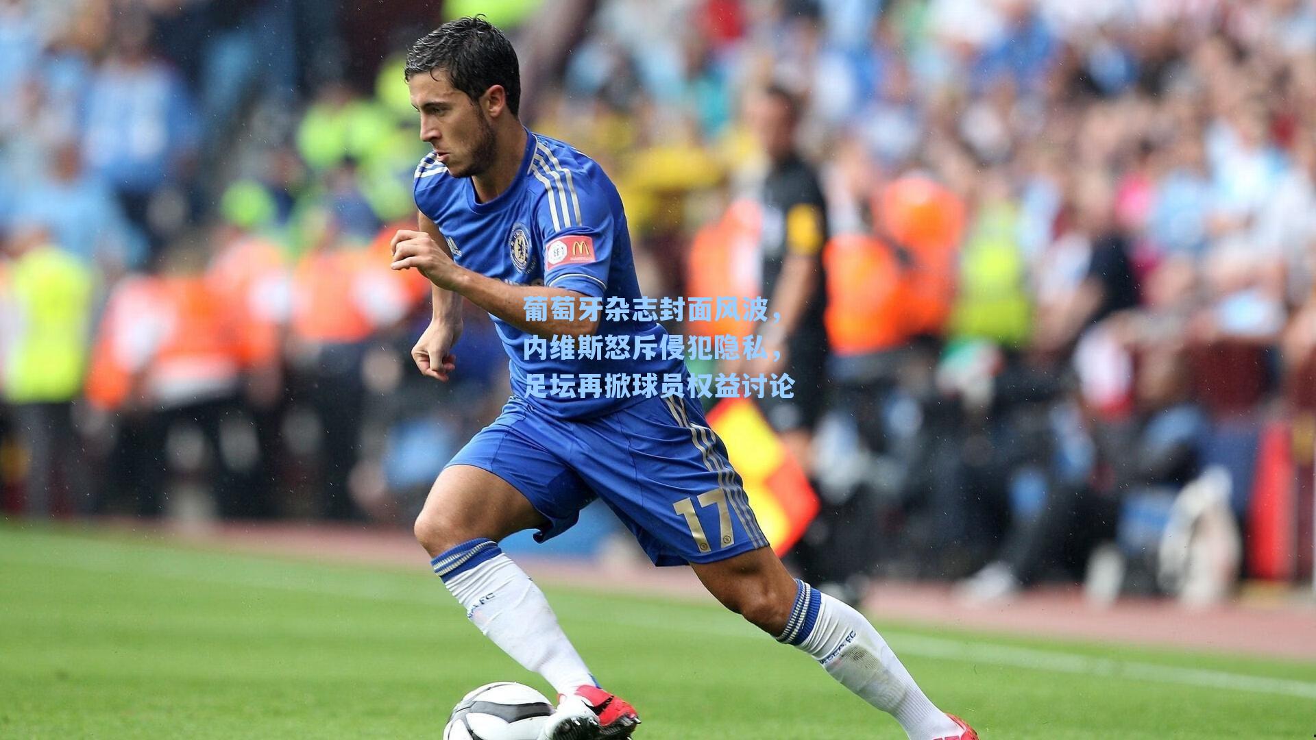 葡萄牙杂志封面风波,内维斯怒斥侵犯隐私,足坛再掀球员权益讨论