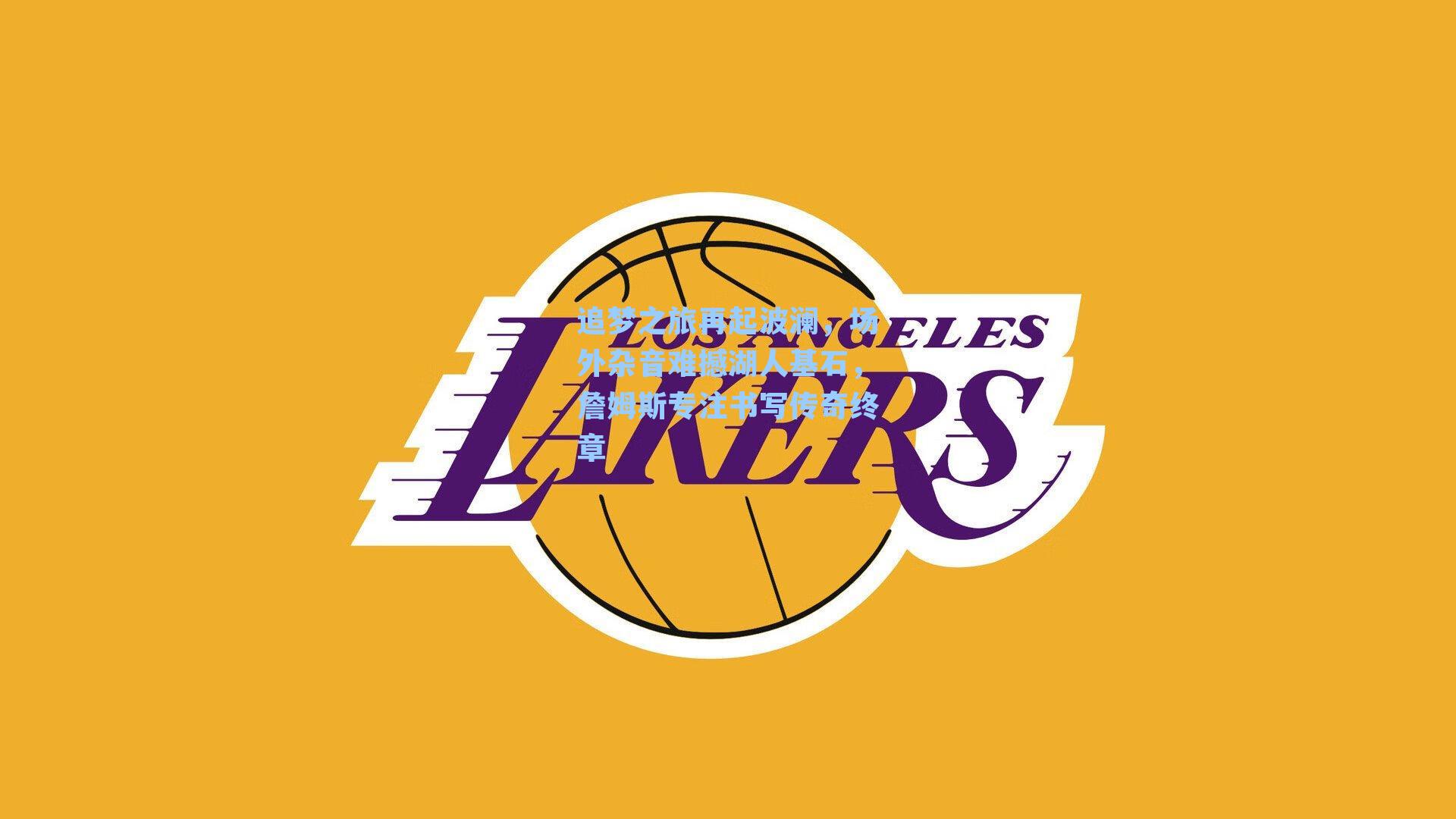 追梦之旅再起波澜，场外杂音难撼湖人基石，詹姆斯专注书写传奇终章