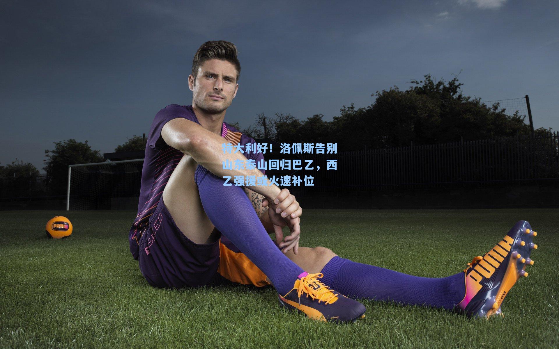 特大利好！洛佩斯告别山东泰山回归巴乙，西乙强援或火速补位